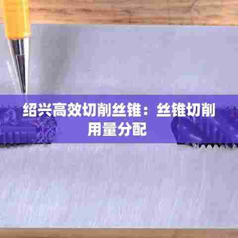 绍兴高效切削丝锥:丝锥切削用量分配