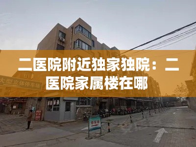 二医院附近独家独院：二医院家属楼在哪 