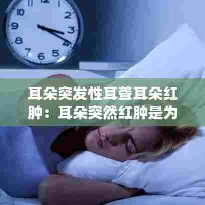 耳朵突发性耳聋耳朵红肿:耳朵突然红肿是为什么