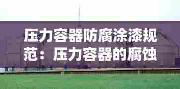 压力容器防腐涂漆规范：压力容器的腐蚀与防护 