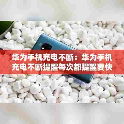 华为手机充电不断：华为手机充电不断提醒每次都提醒要快充协议什么意思 