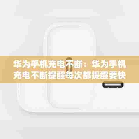 华为手机充电不断:华为手机充电不断提醒每次都提醒要快充协议什么意思