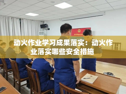 动火作业学习成果落实:动火作业落实哪些安全措施