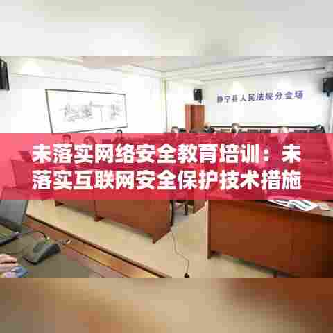未落实网络安全教育培训:未落实互联网安全保护技术措施 处罚