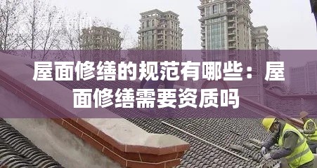 屋面修缮的规范有哪些：屋面修缮需要资质吗 