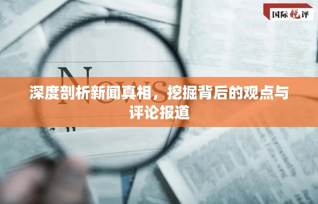 深度剖析新闻真相,挖掘背后的观点与评论报道