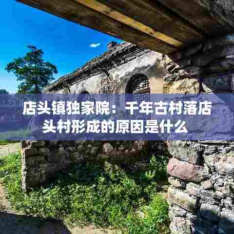 店头镇独家院:千年古村落店头村形成的原因是什么
