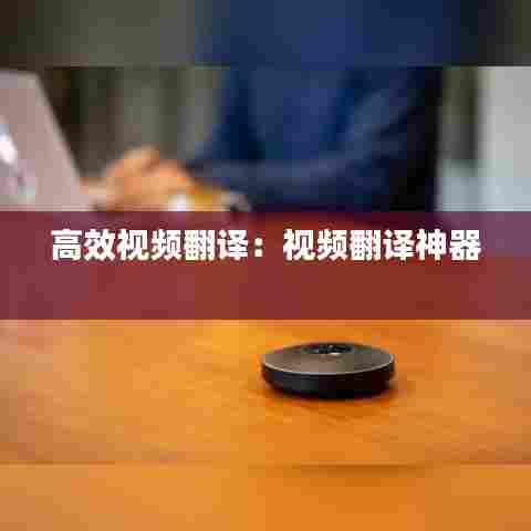 高效视频翻译:视频翻译神器