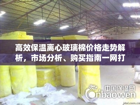 高效保温离心玻璃棉价格走势解析,市场分析、购买指南一网打尽