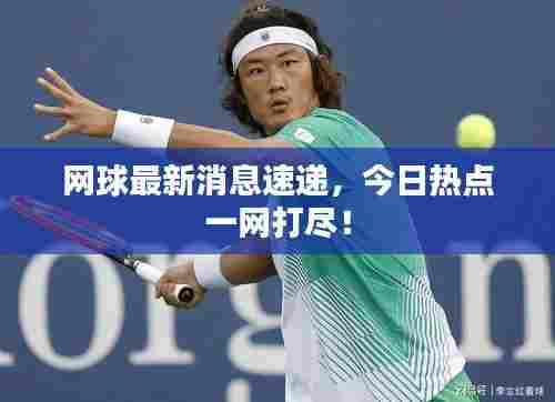 网球最新消息速递，今日热点一网打尽！