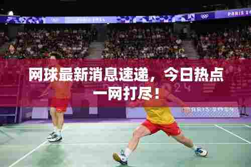 网球最新消息速递,今日热点一网打尽!