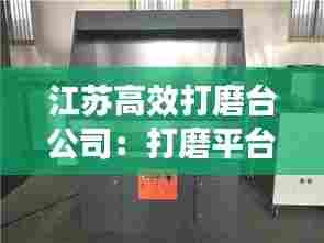 江苏高效打磨台公司：打磨平台 
