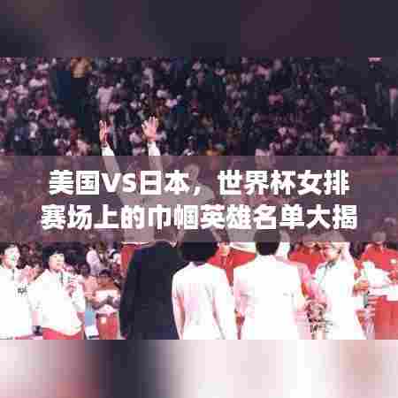 美国VS日本,世界杯女排赛场上的巾帼英雄名单大揭秘!