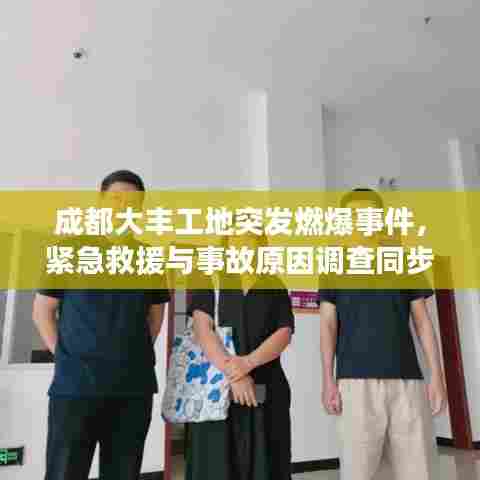 成都大丰工地突发燃爆事件，紧急救援与事故原因调查同步展开