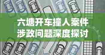 六塘开车撞人案件涉政问题深度探讨，最新视频内容解析