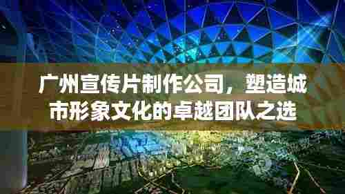 广州宣传片制作公司,塑造城市形象文化的卓越团队之选
