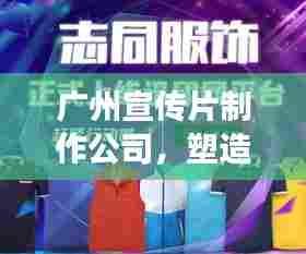 广州宣传片制作公司,塑造城市形象文化的卓越团队之选
