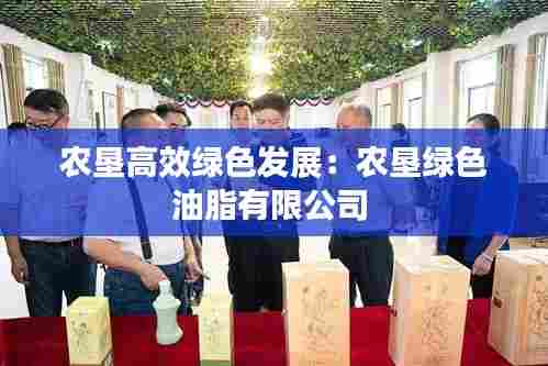 农垦高效绿色发展:农垦绿色油脂有限公司