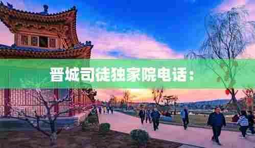 晋城司徒独家院电话： 