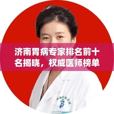 济南胃病专家排名前十名揭晓，权威医师榜单，专业诊疗引领健康之路！