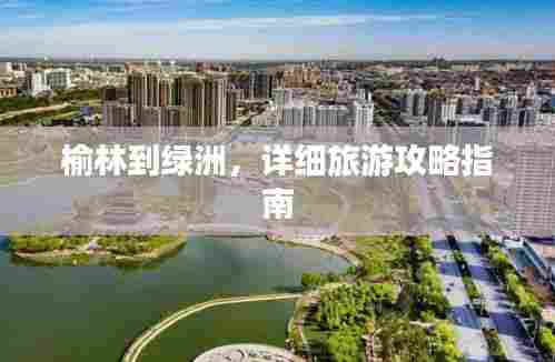 榆林到绿洲，详细旅游攻略指南