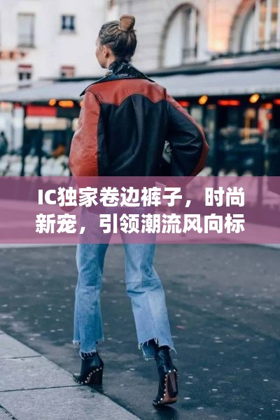 IC独家卷边裤子，时尚新宠，引领潮流风向标