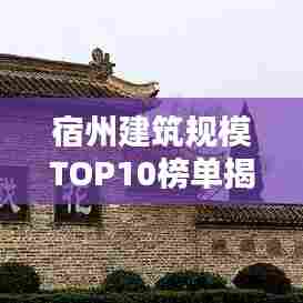 宿州建筑规模TOP10榜单揭晓！