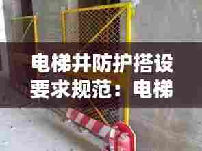 电梯井防护搭设要求规范：电梯井防护要求国家标准 