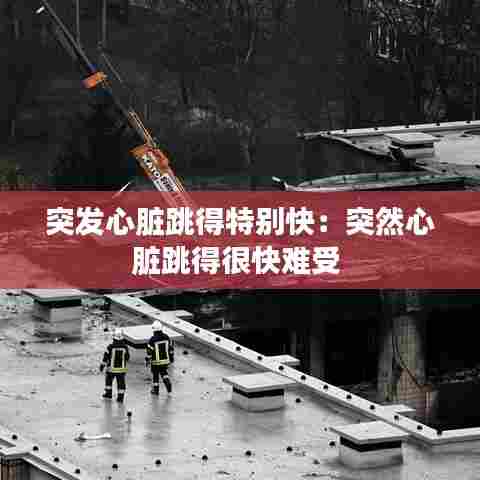 突发心脏跳得特别快:突然心脏跳得很快难受