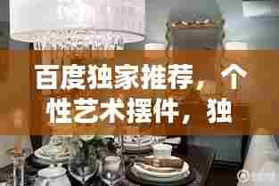 百度独家推荐,个性艺术摆件,独特家居装饰的魅力探寻