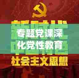 专题党课深化党性教育，推动党员成长评价报告