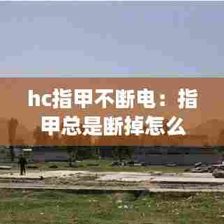 hc指甲不断电：指甲总是断掉怎么回事 