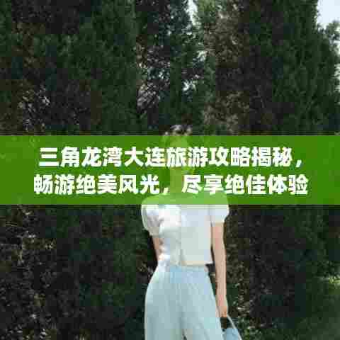 三角龙湾大连旅游攻略揭秘,畅游绝美风光,尽享绝佳体验!
