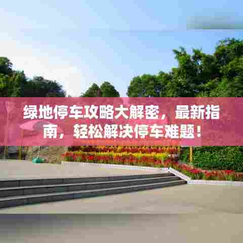绿地停车攻略大解密,最新指南,轻松解决停车难题!