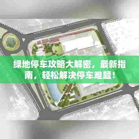 绿地停车攻略大解密,最新指南,轻松解决停车难题!