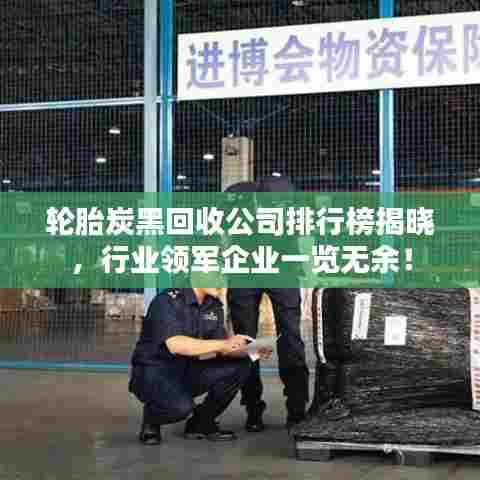 轮胎炭黑回收公司排行榜揭晓,行业领军企业一览无余!