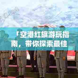 「空港红旗游玩指南，带你探索最佳旅游路线！」