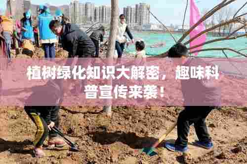 植树绿化知识大解密,趣味科普宣传来袭!
