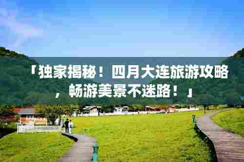 「独家揭秘！四月大连旅游攻略，畅游美景不迷路！」