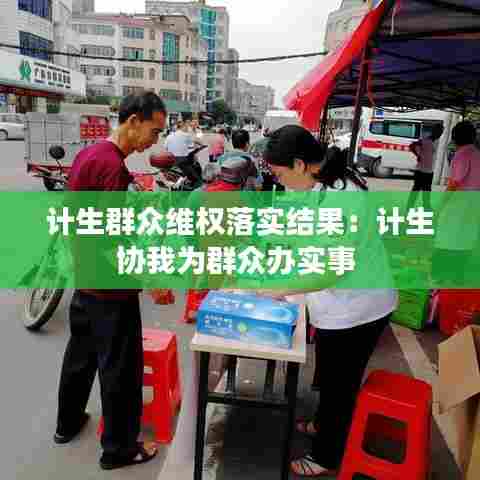 计生群众维权落实结果：计生协我为群众办实事 
