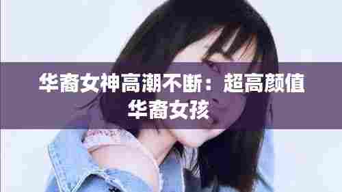 华裔女神高潮不断:超高颜值华裔女孩