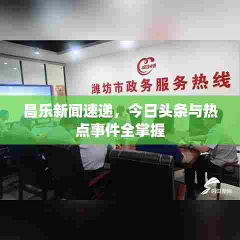 昌乐新闻速递，今日头条与热点事件全掌握