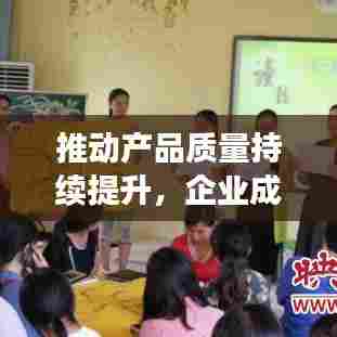 推动产品质量持续提升,企业成长的必由之路