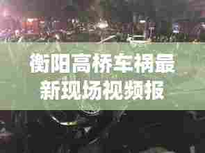 衡阳高桥车祸最新现场视频报道,事故进展及救援情况揭秘