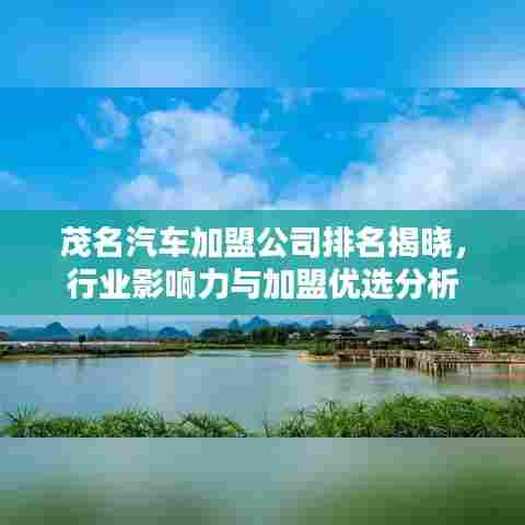 茂名汽车加盟公司排名揭晓，行业影响力与加盟优选分析