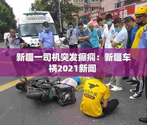 新疆一司机突发癫痫:新疆车祸2021新闻