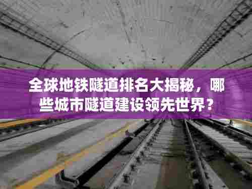 全球地铁隧道排名大揭秘,哪些城市隧道建设领先世界?