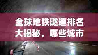 全球地铁隧道排名大揭秘,哪些城市隧道建设领先世界?