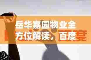 岳华嘉园物业全方位解读，百度视角下的物业服务深度洞察