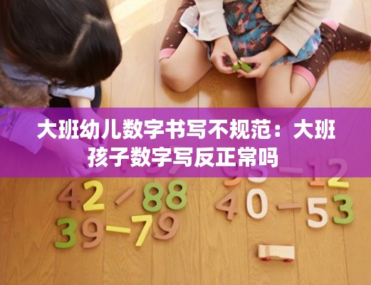 大班幼儿数字书写不规范：大班孩子数字写反正常吗 